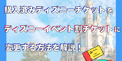 【ディズニーイベント割チケット】購入済チケットから変更する方法は？手順を詳しく解説